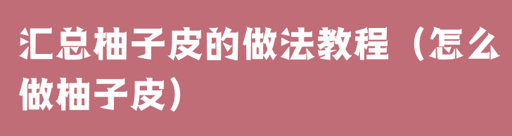 汇总柚子皮的做法教程（怎么做柚子皮）