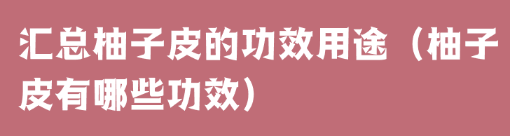 汇总柚子皮的功效用途（柚子皮有哪些功效）