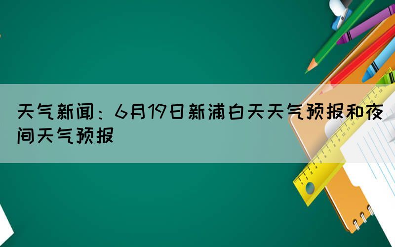 天气新闻：6月19日新浦白天天气预报和夜间天气预报
