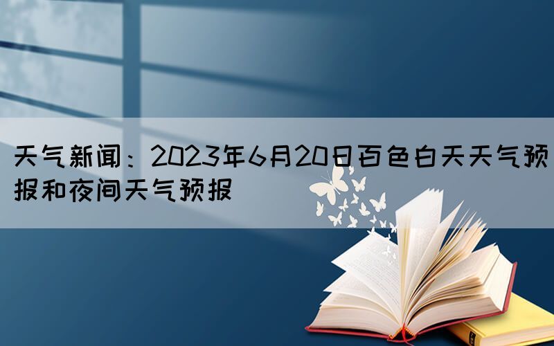 天气新闻：2023年6月20日百色白天天气预报和夜间天气预报