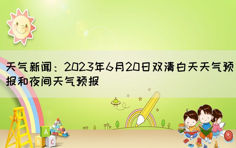 天气新闻：2023年6月20日双清白天天气预报和夜间天气预报
