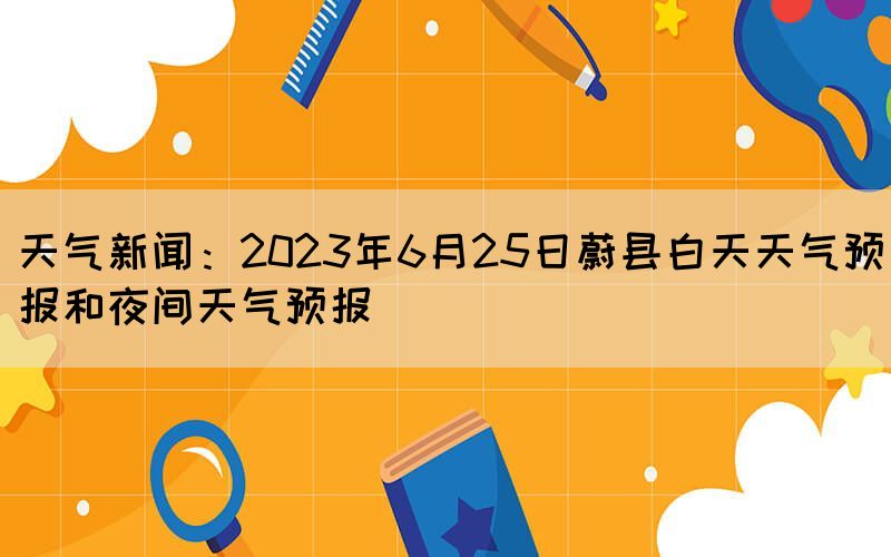 天气新闻：2023年6月25日蔚县白天天气预报和夜间天气预报