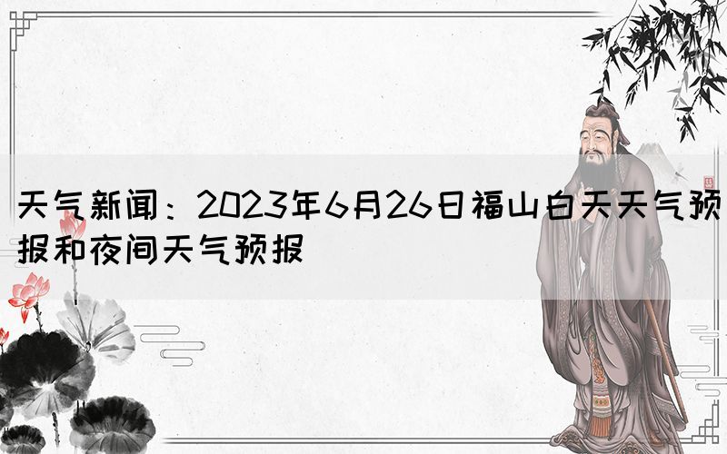 天气新闻：2023年6月26日福山白天天气预报和夜间天气预报