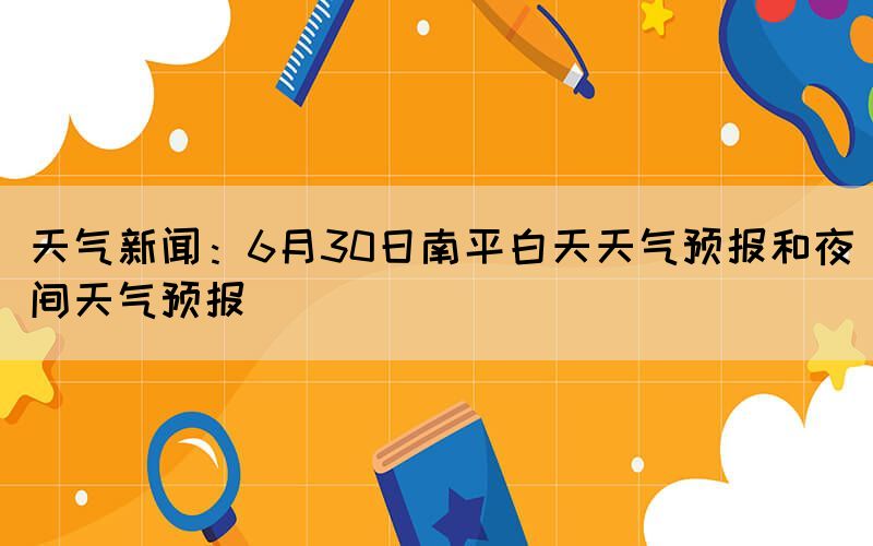 天气新闻：6月30日南平白天天气预报和夜间天气预报