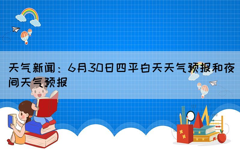 天气新闻：6月30日四平白天天气预报和夜间天气预报