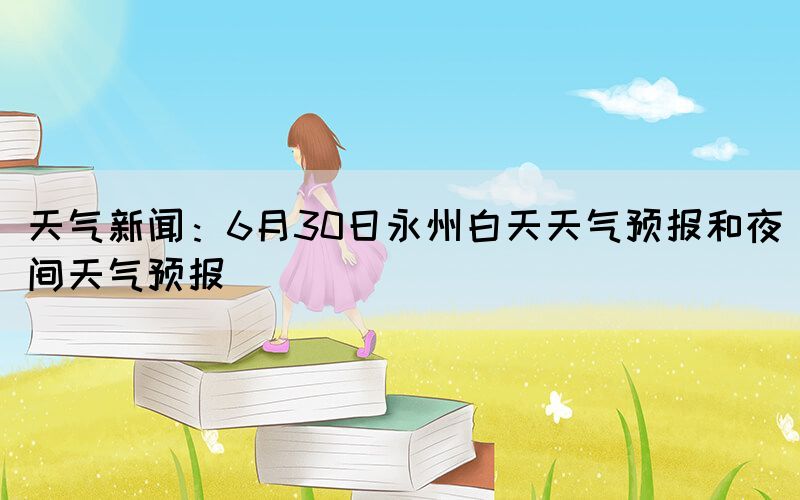 天气新闻：6月30日永州白天天气预报和夜间天气预报