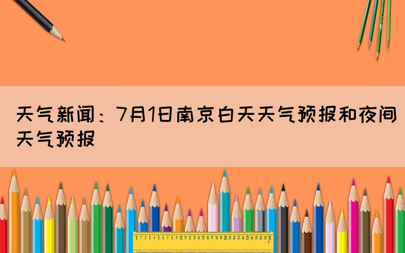 天气新闻：7月1日南京白天天气预报和夜间天气预报