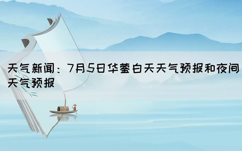 天气新闻：7月5日华蓥白天天气预报和夜间天气预报