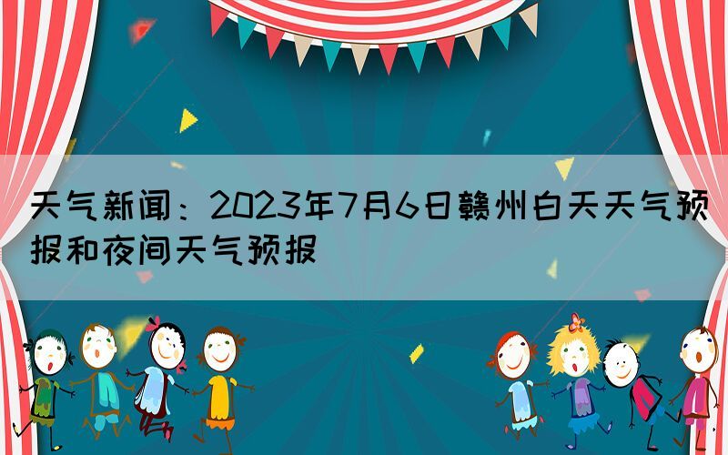 天气新闻：2023年7月6日赣州白天天气
