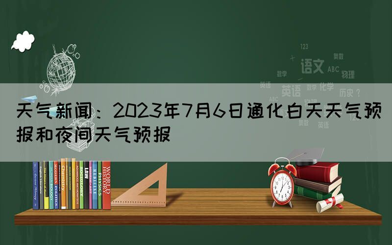 天气新闻：2023年7月6日通化白天天气预报和夜间天气预报