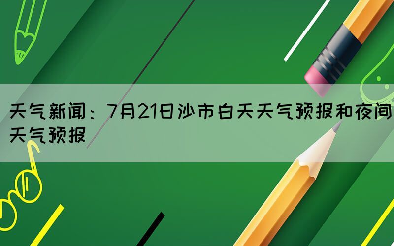 天气新闻：7月21日沙市白天天气预报和夜间天气预报