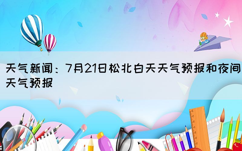 天气新闻：7月21日松北白天天气预报和夜间天气预报