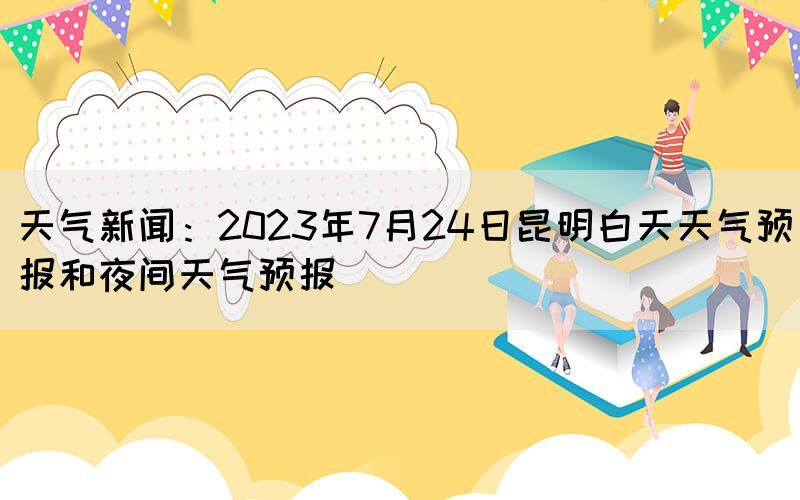 天气新闻：2023年7月24日昆明白天天气预报和夜间天气预报