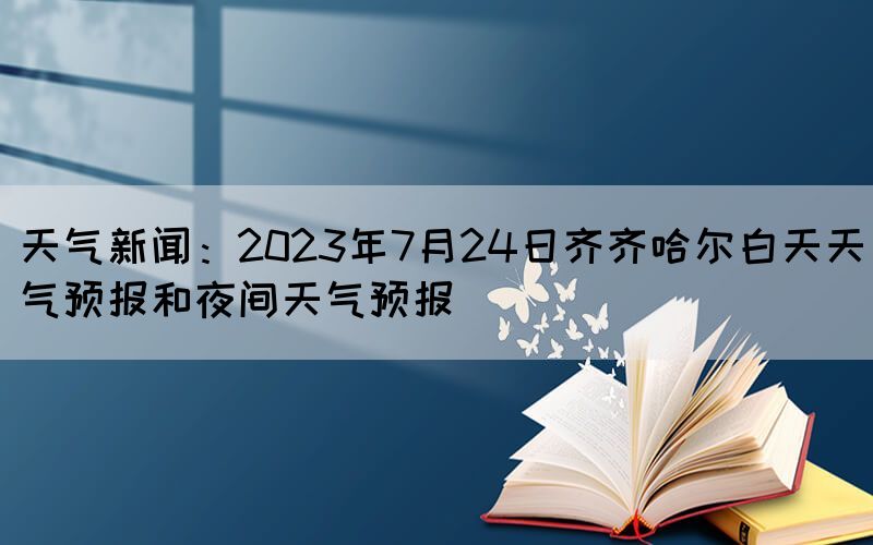 天气新闻：2023年7月24日齐齐哈尔白天天气预报和夜间天气