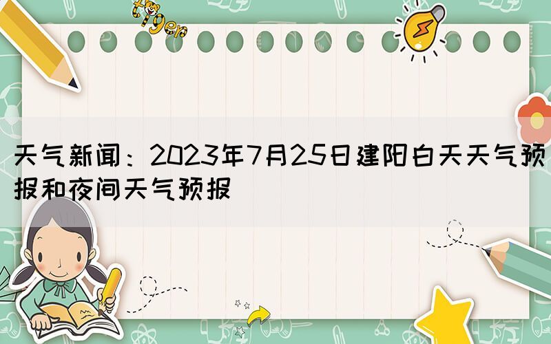 天气新闻：2023年7月25日建阳白天天气预报和夜间天气预报