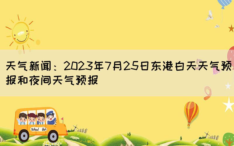 天气新闻：2023年7月25日东港白天天气预报和夜间天气预报